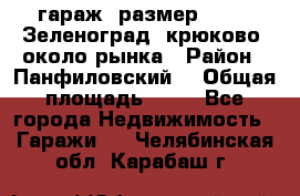 гараж, размер  6*4 , Зеленоград, крюково, около рынка › Район ­ Панфиловский  › Общая площадь ­ 24 - Все города Недвижимость » Гаражи   . Челябинская обл.,Карабаш г.
